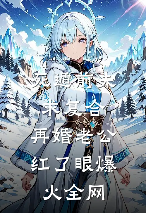 死遁前夫求复合，再婚老公红了眼爆火全网