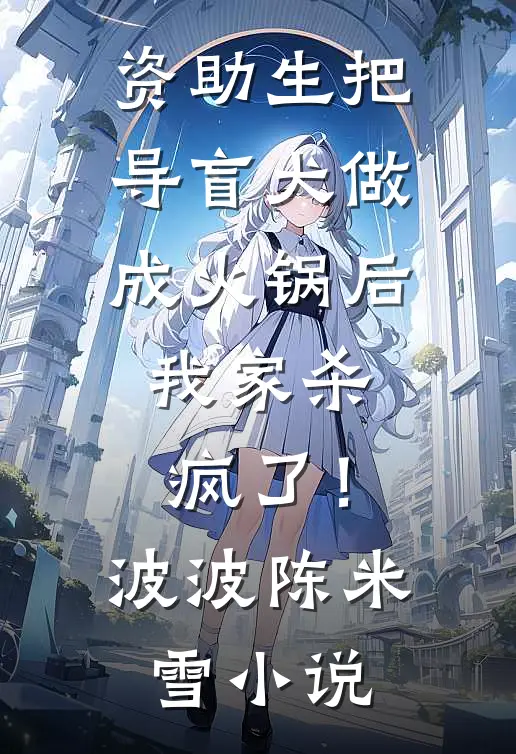 资助生把导盲犬做成火锅后，我家杀疯了！波波陈米雪小说