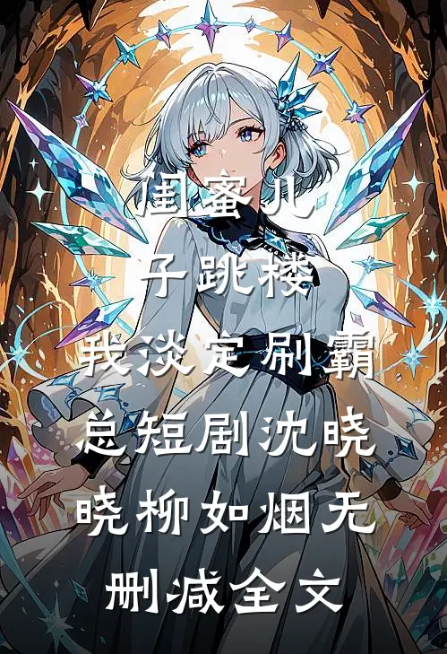 闺蜜儿子跳楼，我淡定刷霸总短剧沈晓晓柳如烟无删减全文