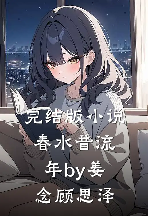 完结版小说春水昔流年by姜念顾思泽