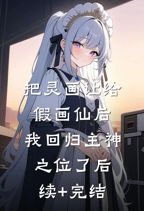 把灵画让给假画仙后，我回归主神之位了后续+完结