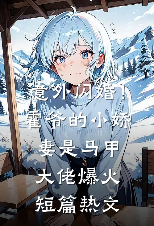 意外闪婚！霍爷的小娇妻是马甲大佬爆火短篇热文