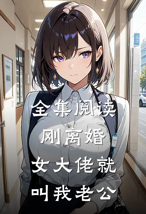 全集阅读刚离婚，女大佬就叫我老公