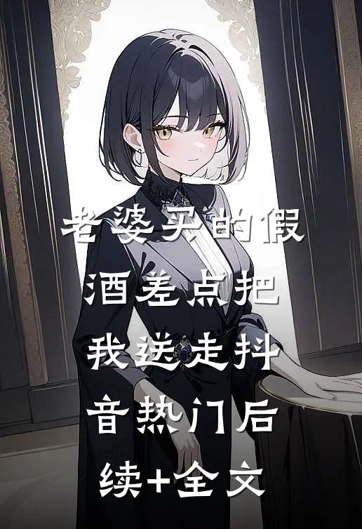 老婆买的假酒差点把我送走抖音热门后续+全文
