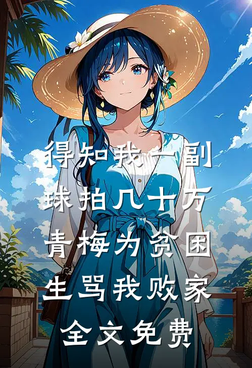 得知我一副球拍几十万，青梅为贫困生骂我败家全文免费
