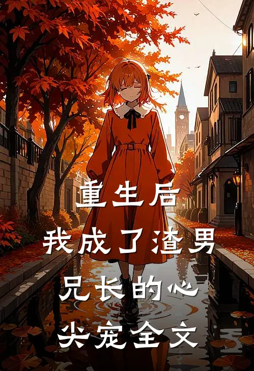 重生后,我成了渣男兄长的心尖宠全文免费阅读