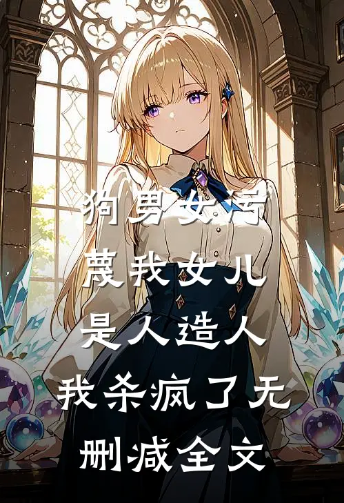 狗男女污蔑我女儿是人造人，我杀疯了无删减全文