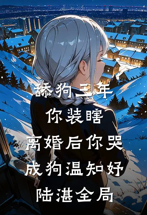 舔狗三年你装瞎，离婚后你哭成狗温知妤陆湛全局
