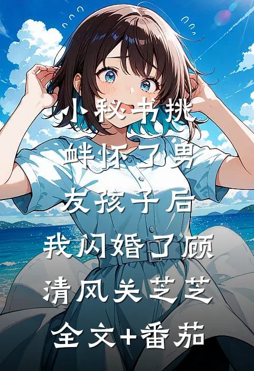 小秘书挑衅怀了男友孩子后，我闪婚了顾清风关芝芝全文+番茄