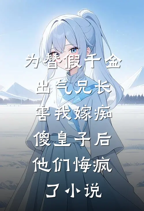为替假千金出气兄长害我嫁痴傻皇子后，他们悔疯了小说