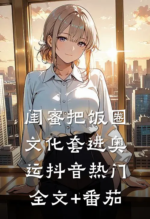 闺蜜把饭圈文化套进奥运抖音热门全文+番茄