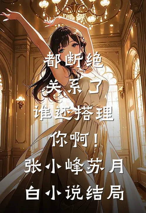 都断绝关系了，谁还搭理你啊！张小峰苏月白小说结局
