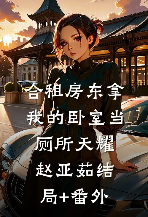合租房东拿我的卧室当厕所天耀赵亚茹结局+番外