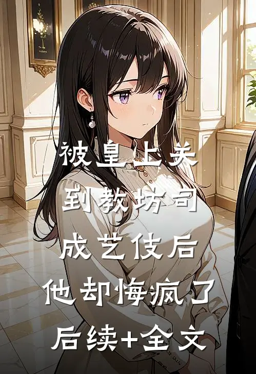 被皇上关到教坊司成艺伎后，他却悔疯了后续+全文