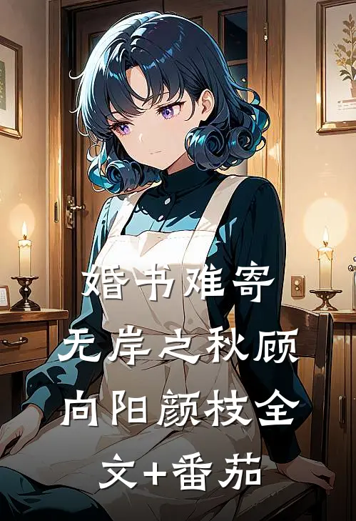 婚书难寄，无岸之秋顾向阳颜枝全文+番茄