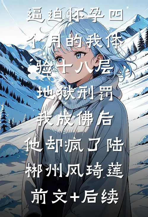 逼迫怀孕四个月的我体验十八层地狱刑罚，我成佛后，他却疯了陆郴州风琦莲前文+后续