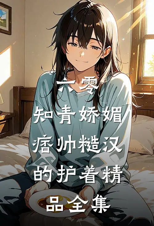 六零：知青娇媚，痞帅糙汉的护着精品全集