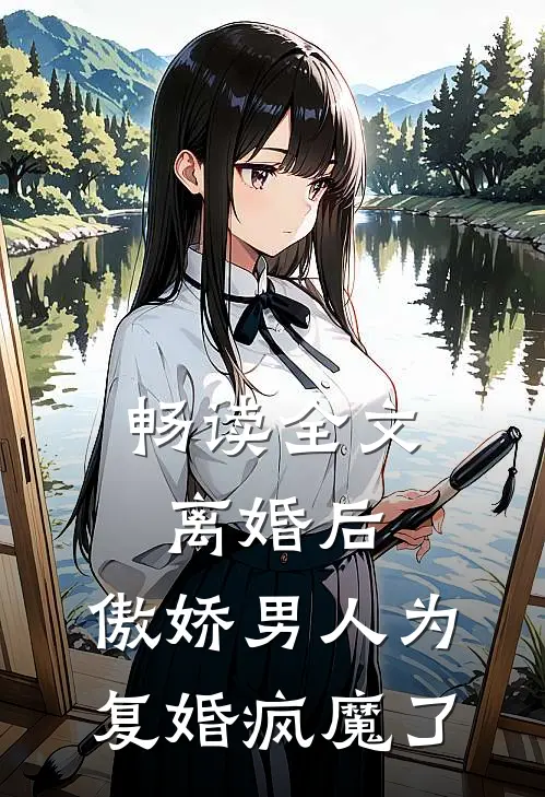 畅读全文离婚后，傲娇男人为复婚疯魔了