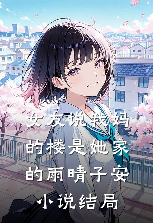 女友说我妈的楼是她家的雨晴子安小说结局
