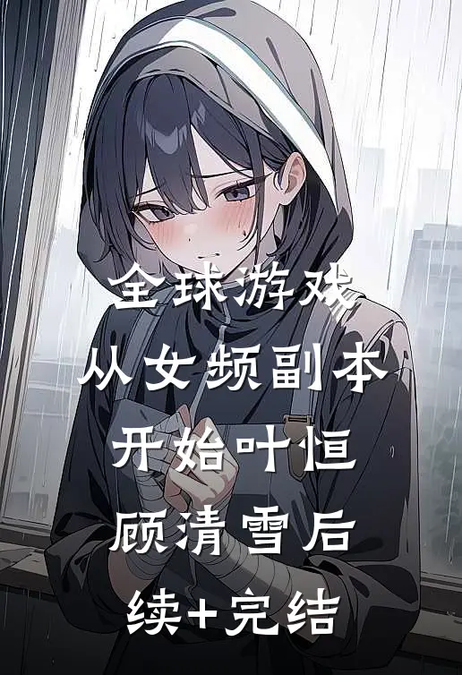 全球游戏，从女频副本开始叶恒顾清雪后续+完结