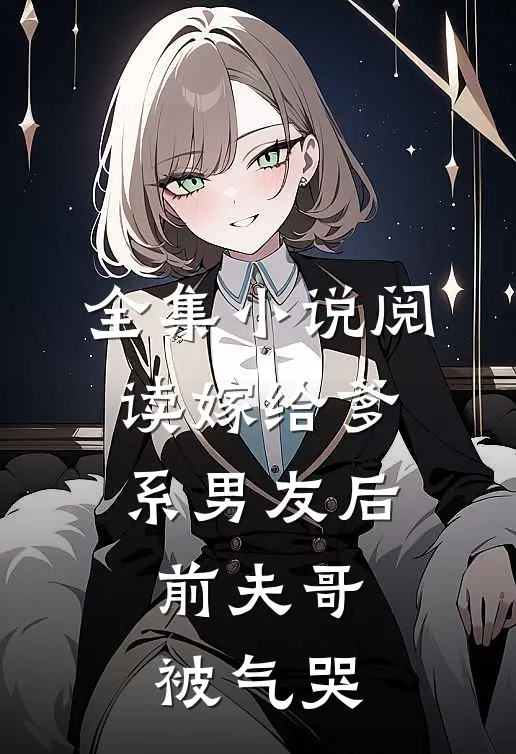 全集小说阅读嫁给爹系男友后，前夫哥被气哭