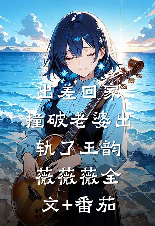 出差回家，撞破老婆出轨了王韵薇薇薇全文+番茄