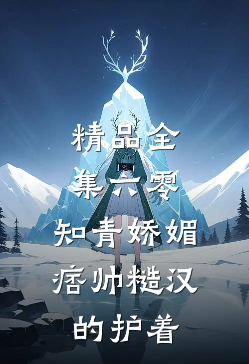精品全集六零：知青娇媚，痞帅糙汉的护着