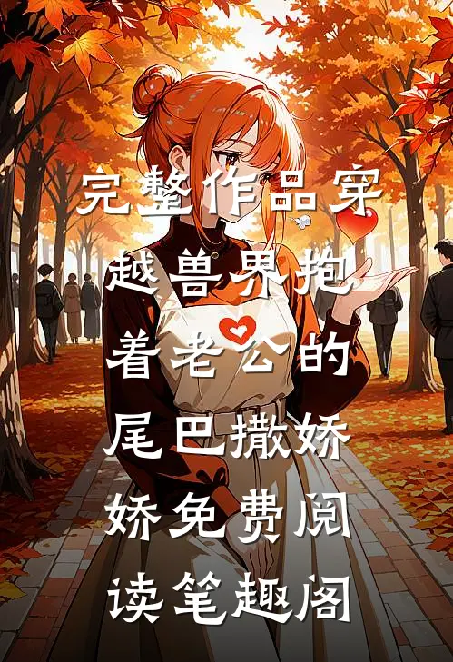 完整作品穿越兽界抱着老公的尾巴撒娇娇免费阅读笔趣阁