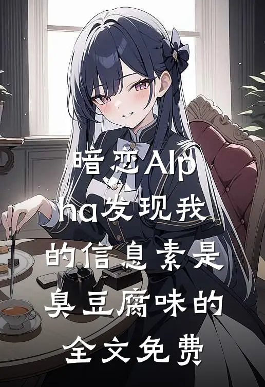 暗恋Alpha发现我的信息素是臭豆腐味的全文免费