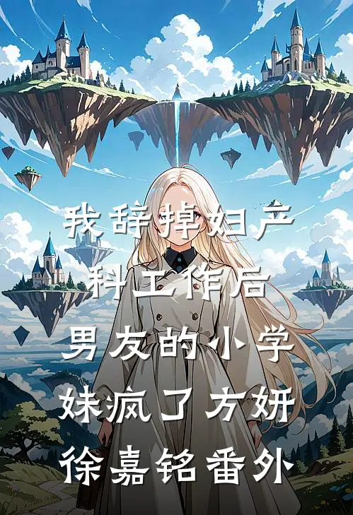 我辞掉妇产科工作后，男友的小学妹疯了方妍徐嘉铭 番外