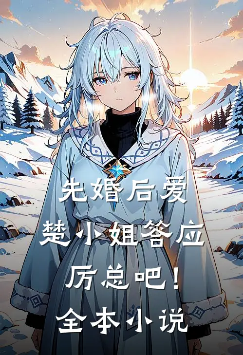 先婚后爱楚小姐答应厉总吧!全本