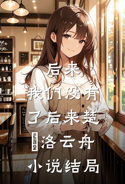后来，我们没有了后来楚玥洛云舟小说结局