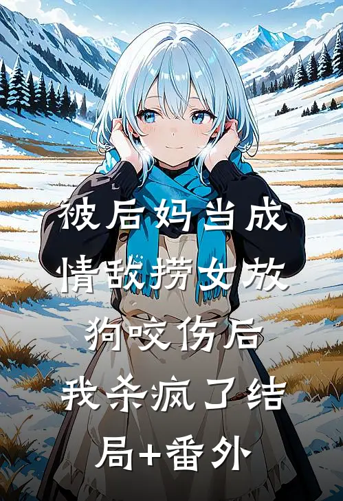 被后妈当成情敌捞女放狗咬伤后，我杀疯了结局+番外