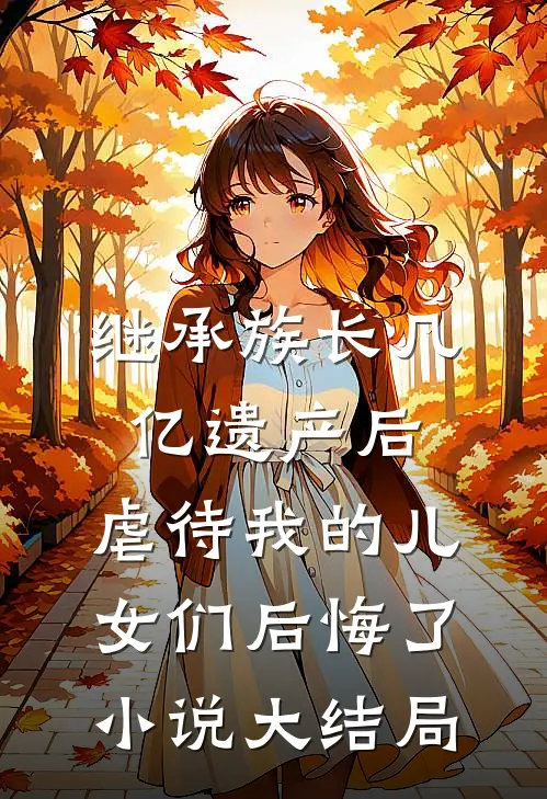继承族长几亿遗产后，虐待我的儿女们后悔了小说大结局