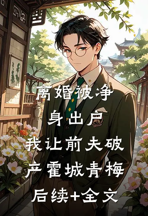 离婚被净身出户，我让前夫破产霍城青梅后续+全文