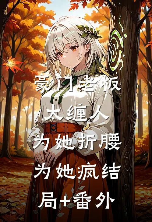 豪门老板太缠人，为她折腰为她疯结局+番外