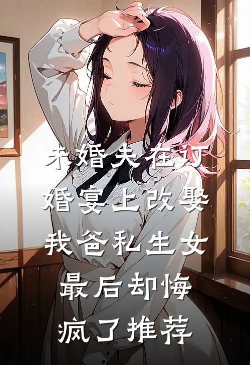 未婚夫在订婚宴上改娶我爸私生女，最后却悔疯了推荐