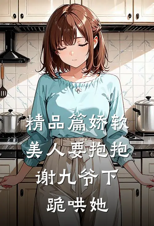 精品篇娇软美人要抱抱，谢九爷下跪哄她