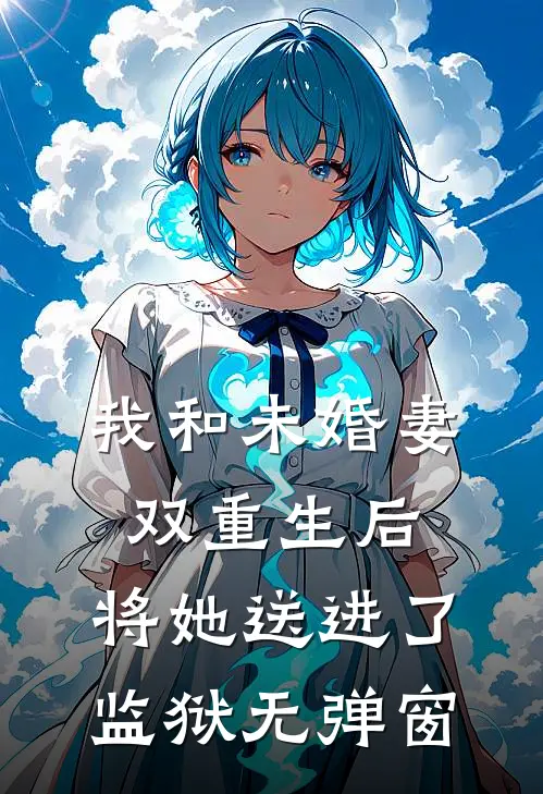 我和未婚妻双重生后,将她送进了监狱无弹窗