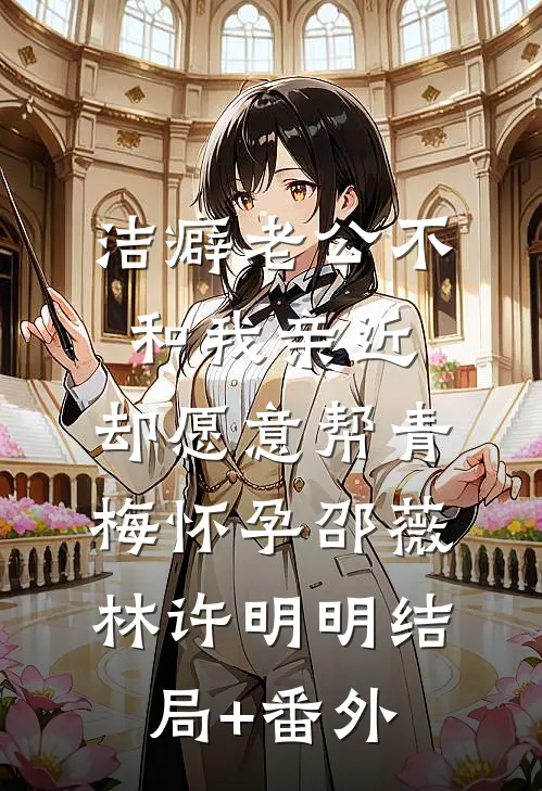 洁癖老公不和我亲近，却愿意帮青梅怀孕邵薇林许明明结局+番外