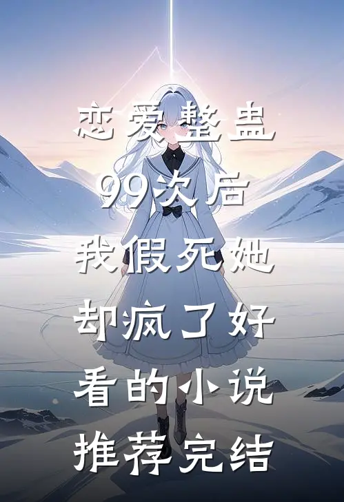 恋爱整蛊99次后，我假死她却疯了好看的小说推荐完结