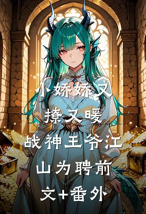 小娇娇又撩又暖，战神王爷江山为聘前文+番外