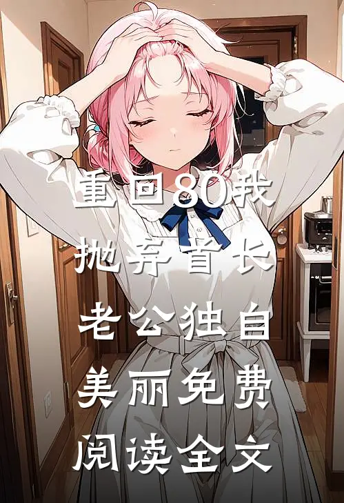 重回80我抛弃首长老公独自美丽免费阅读全文