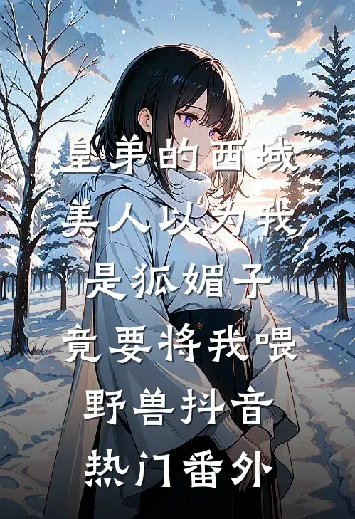 皇弟的西域美人以为我是狐媚子，竟要将我喂野兽抖音热门 番外