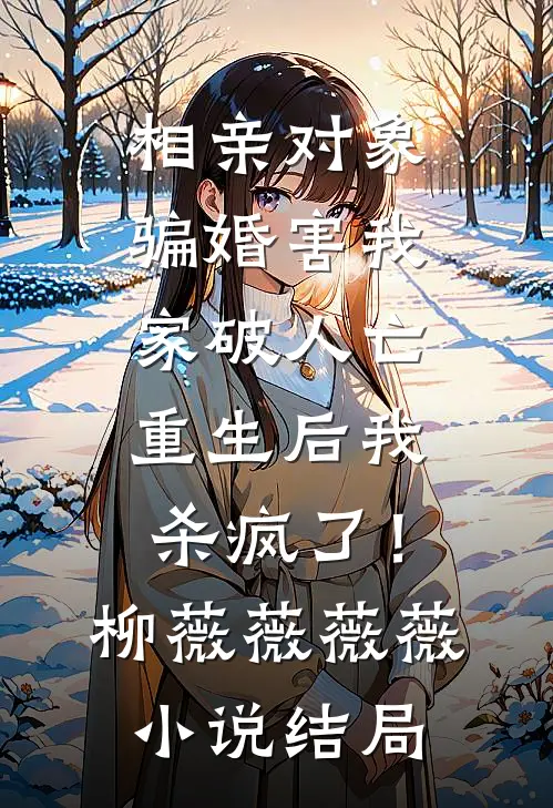 相亲对象骗婚害我家破人亡，重生后我杀疯了！柳薇薇薇薇小说结局