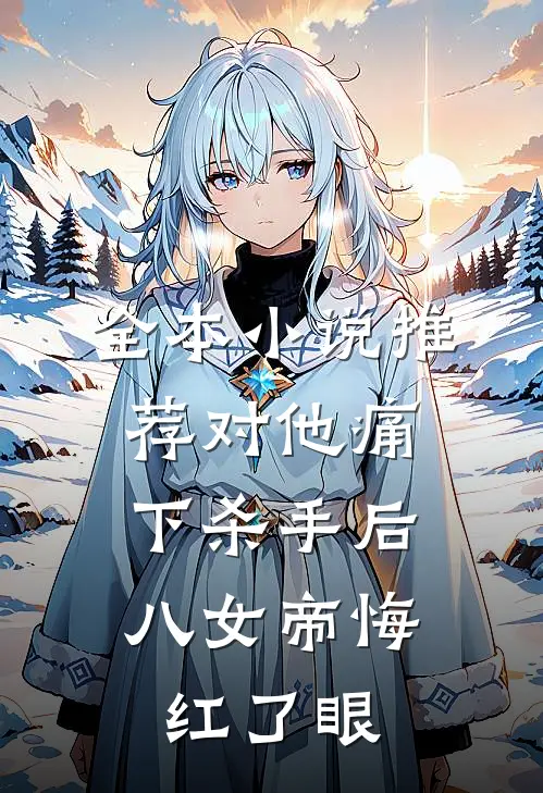 全本小说推荐对他痛下杀手后，八女帝悔红了眼