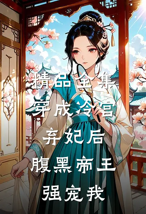 精品全集穿成冷宫弃妃后，腹黑帝王强宠我