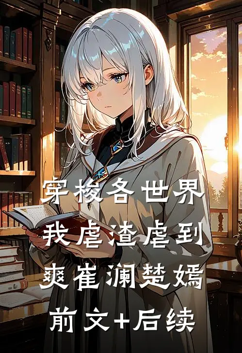 穿梭各世界，我虐渣虐到爽崔澜楚嫣前文+后续