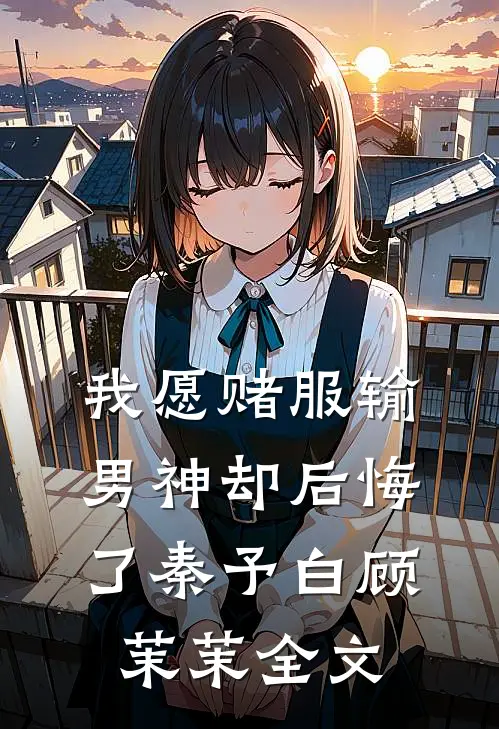 我愿赌服输，男神却后悔了秦予白顾茉茉全文