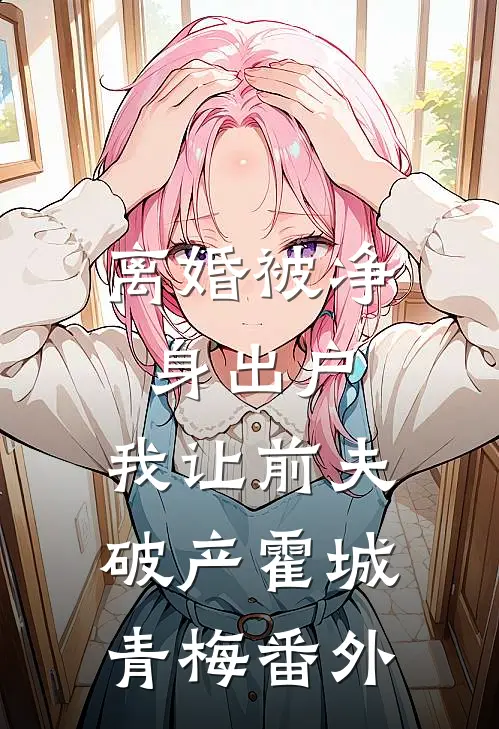 离婚被净身出户，我让前夫破产霍城青梅 番外